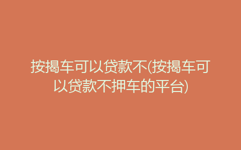 按揭车可以贷款不押车的平台(车押贷款按揭平台可以贷款吗)? (http://www.qacrysj.cn/) 知识问答 第1张
