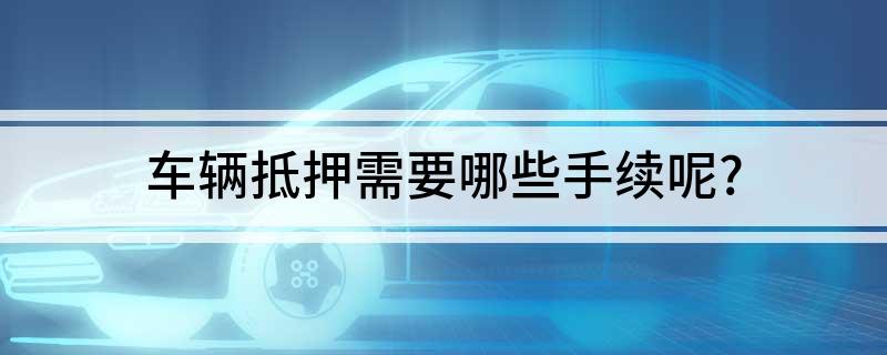 车抵押贷款需要什么手续(贷款抵押车子需要什么)? (http://www.qacrysj.cn/) 知识问答 第1张