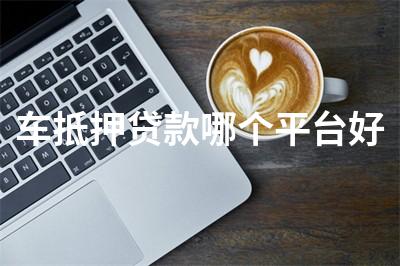 比较靠谱的汽车抵押融资(比较靠谱的汽车抵押融资)? (http://www.qacrysj.cn/) 知识问答 第1张