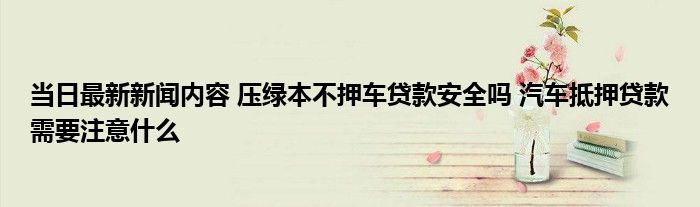 车主贷需要抵押绿本吗(车贷抵押需要绿本吗)? (http://www.qacrysj.cn/) 知识问答 第1张