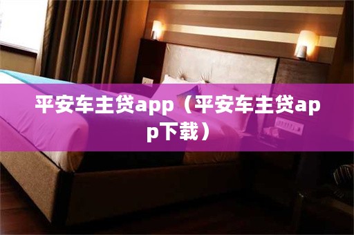 平安车主贷app下载(车主贷平安怎么样)? (http://www.qacrysj.cn/) 知识问答 第1张
