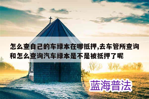 车贷绿本抵押在哪里(抵押贷车绿本怎么办理)? (http://www.qacrysj.cn/) 知识问答 第1张
