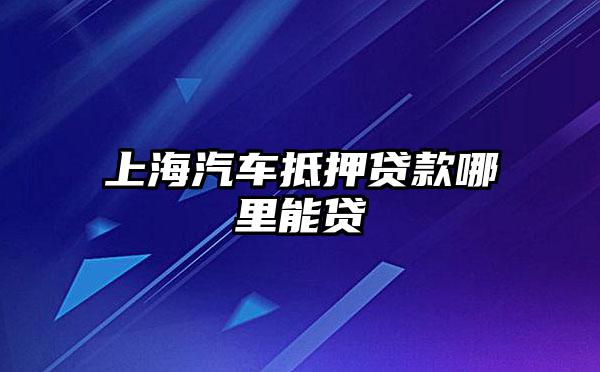 上海浦东川沙哪里有汽车抵押贷款(上海汽车抵押贷款哪个平台好)? (http://www.qacrysj.cn/) 知识问答 第1张