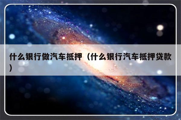 哪些银行受理汽车抵押贷款(银行汽车抵押)? (http://www.qacrysj.cn/) 知识问答 第1张