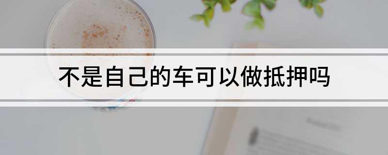 车不是本人能抵押贷款(抵押车可以贷款)? (http://www.qacrysj.cn/) 知识问答 第1张