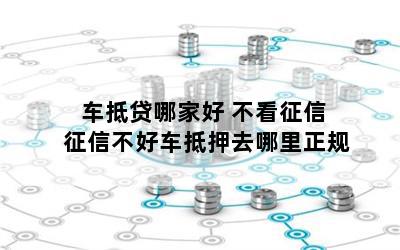 车抵贷哪家好 不看征信(征信花车辆抵押贷款)? (http://www.qacrysj.cn/) 知识问答 第1张