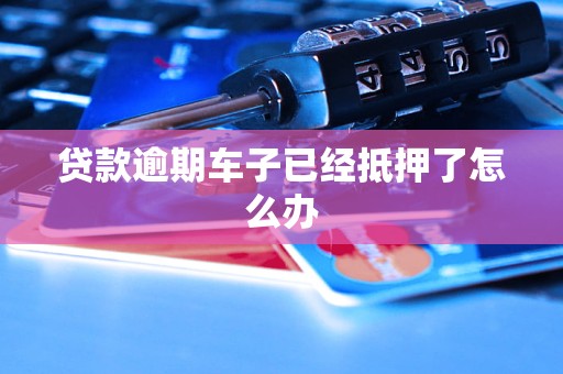 按揭车逾期了车也抵押了(车子抵押贷款逾期)？ (http://www.qacrysj.cn/) 知识问答 第1张