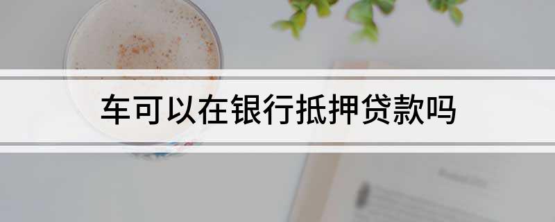银行能用车辆抵押贷款(抵押能贷款车辆银行用吗)？ (http://www.qacrysj.cn/) 知识问答 第1张