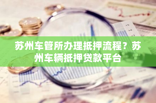 苏州车辆抵押贷款哪家好(苏州按揭车抵押贷款)？ (http://www.qacrysj.cn/) 知识问答 第1张